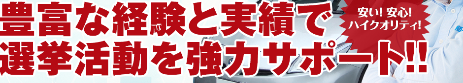 「安い! 安心!ハイクオリティ!」豊富な経験と実績で選挙活動を強力サポート!!