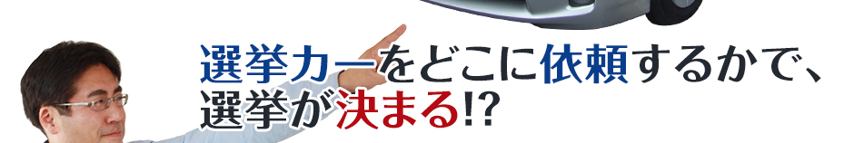選挙カーをどこに依頼するかで、選挙が決まる!?