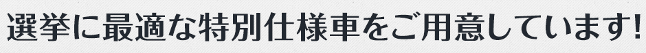 選挙に最適な特別仕様車をご用意しています!
